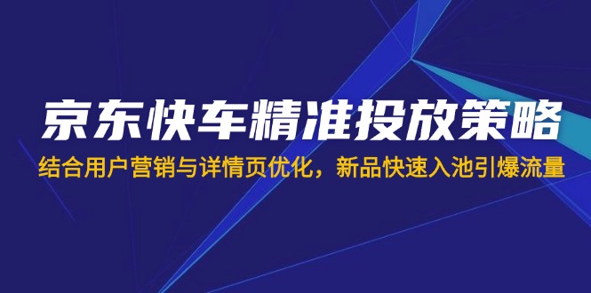 （14185期）京东快车精准投放策略，结合用户营销与详情页优化，新品快速入池引爆流量-极客副业站