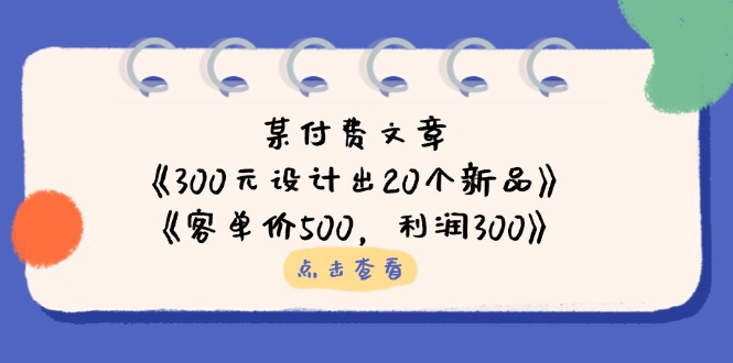 （14209期）某付费文章：《300元设计出20个新品》+《客单价500，利润300》-极客副业站