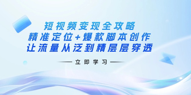 （14159期）短视频变现全攻略：精准定位+爆款脚本创作，让流量从泛到精层层穿透-极客副业站