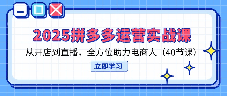 （14259期）2025拼多多运营实战课，从开店到直播，全方位助力电商人（40节课）-极客副业站