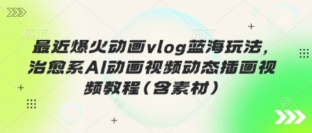 最近爆火动画vlog蓝海玩法，治愈系AI动画视频动态插画视频教程(含素材)-极客副业站