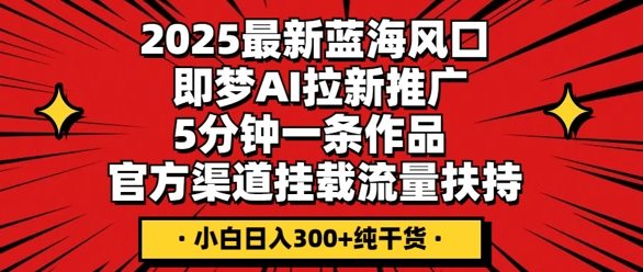 2025最新蓝海风口，即梦AI拉新推广，5分钟一条作品，官方渠道挂载，流量扶持，小白日入3张+纯干货-极客副业站