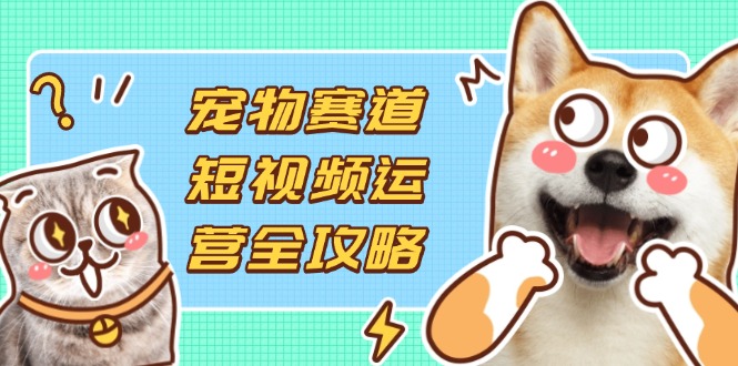 （14345期）宠物赛道短视频运营全攻略，选品拍摄剪辑实操，实现流量到收益转化-极客副业站