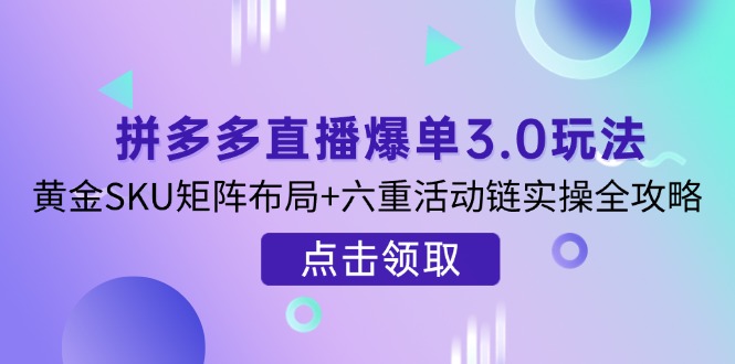 （14192期）拼多多直播爆单3.0玩法解析，黄金SKU矩阵布局+六重活动链实操全攻略-极客副业站