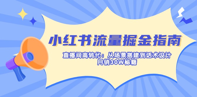 （14174期）小红书流量掘金指南：直播间高转化：从场景搭建到话术设计，月销30W秘籍-极客副业站