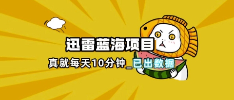 迅雷浏览器项目_真就每天忙活10分钟，完整拆解+热点把控(超详细拆解教程)-极客副业站