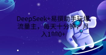 DeepSeek+易撰助手玩爆流量主，每天十分钟，月入1000+-极客副业站