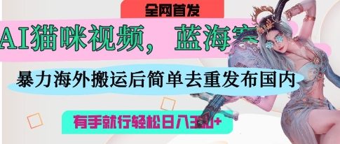 AI猫咪视频蓝海赛道，操作简单，直接海外搬运，简单去重，操作简单，有手就行日入3张-极客副业站