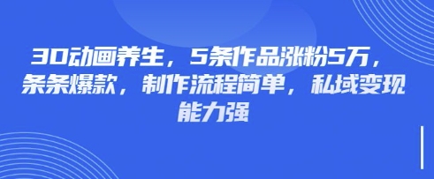 3D动画养生，5条作品涨粉5万，条条爆款，制作流程简单，私域变现能力强-极客副业站