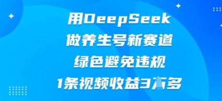 用DeepSeek做养生号新赛道，绿色避免违规，1条视频收益3W多-极客副业站