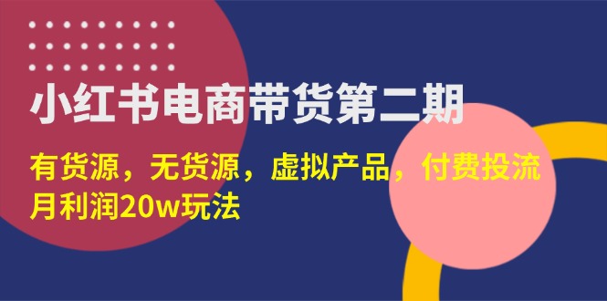 （14186期）小红书电商带货第二期，有货源，无货源，虚拟产品，付费投流，月利润20w-极客副业站
