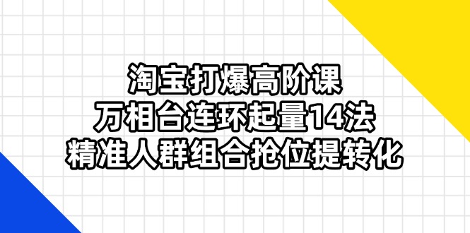 （14298期）淘宝打爆高阶课：万相台连环起量14法，精准人群组合抢位提转化-极客副业站
