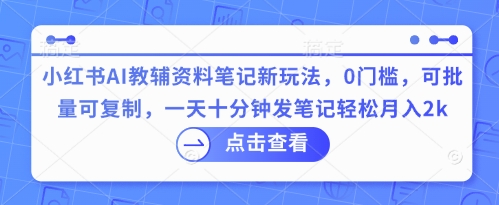 小红书AI教辅资料笔记新玩法，0门槛，可批量可复制，一天十分钟发笔记轻松月入2k-极客副业站