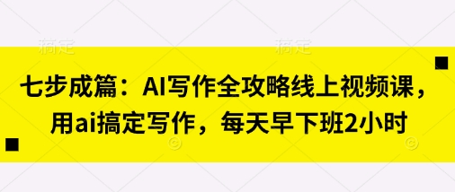七步成篇：AI写作全攻略线上视频课，用ai搞定写作，每天早下班2小时-极客副业站