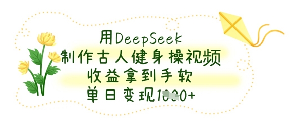 用DeepSeek制作古人健身操视频，收益拿到手软，单日变现数张-极客副业站