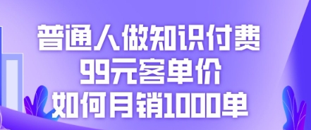 普通人做知识付费，99元客单价如何月销1000单-极客副业站